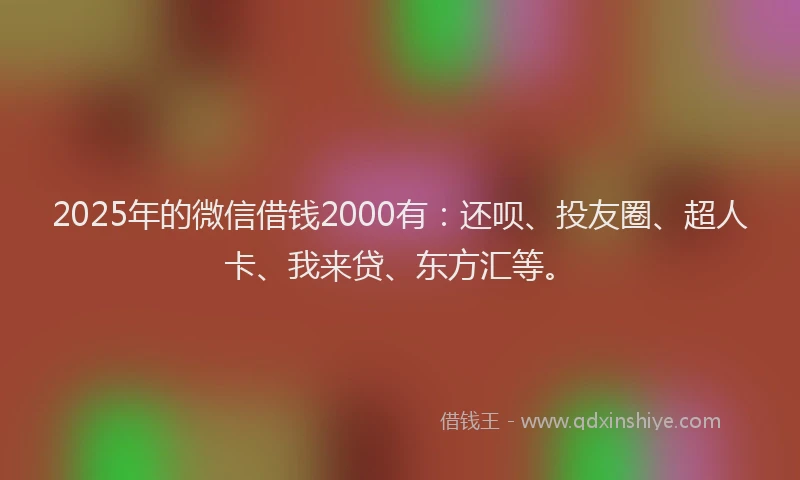 2025年的微信借钱2000有：还呗、投友圈、超人卡、我来贷、东方汇等。