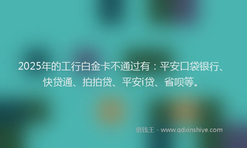 2025年的工行白金卡不通过有：平安口袋银行、快贷通、拍拍贷、平安i贷、省呗等。