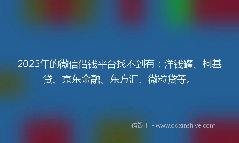 2025年的微信借钱平台找不到有：洋钱罐、柯基贷、京东金融、东方汇、微粒贷等。