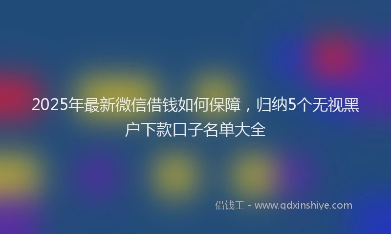 2025年最新微信借钱如何保障，归纳5个无视黑户下款口子名单大全