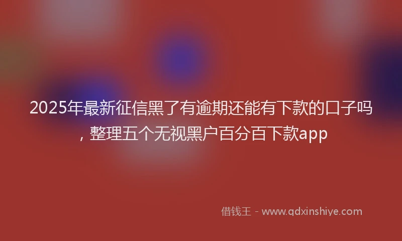 2025年最新征信黑了有逾期还能有下款的口子吗，整理五个无视黑户百分百下款app