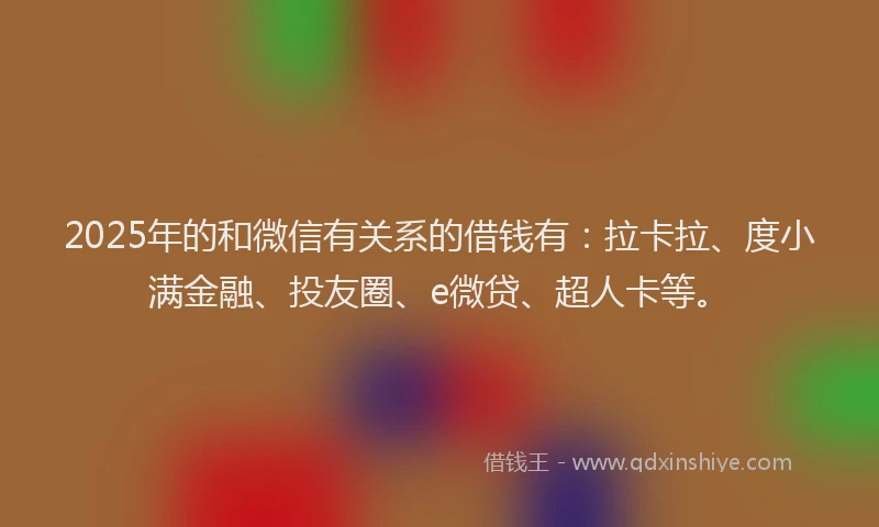 2025年的和微信有关系的借钱有：拉卡拉、度小满金融、投友圈、e微贷、超人卡等。