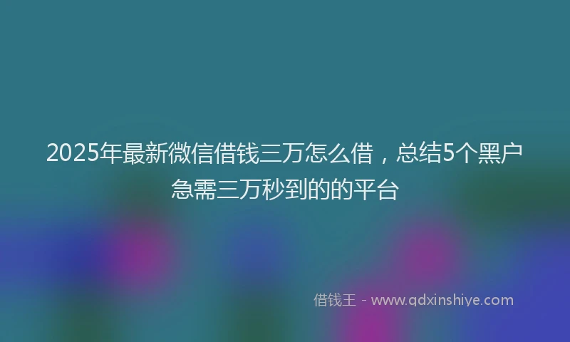 2025年最新微信借钱三万怎么借，总结5个黑户急需三万秒到的的平台