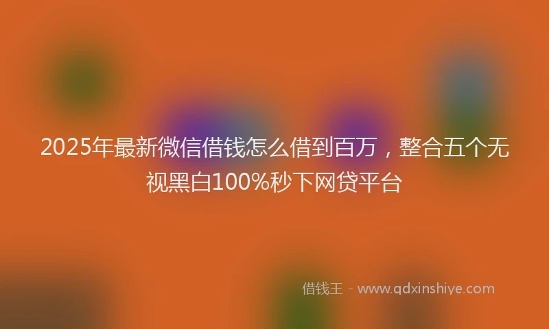 2025年最新微信借钱怎么借到百万，整合五个无视黑白100%秒下网贷平台