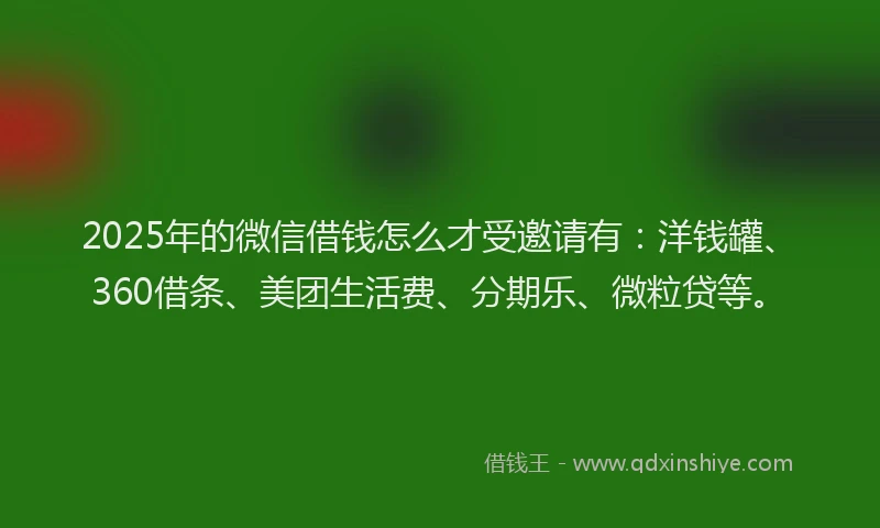 2025年的微信借钱怎么才受邀请有：洋钱罐、360借条、美团生活费、分期乐、微粒贷等。