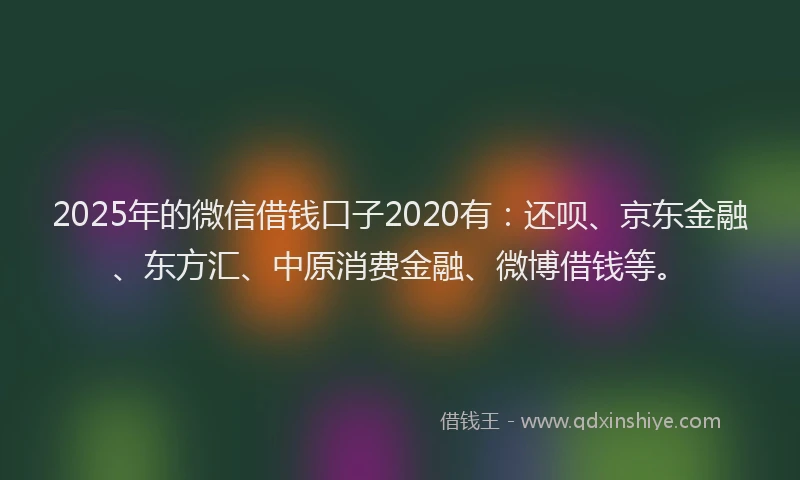 2025年的微信借钱口子2020有：还呗、京东金融、东方汇、中原消费金融、微博借钱等。