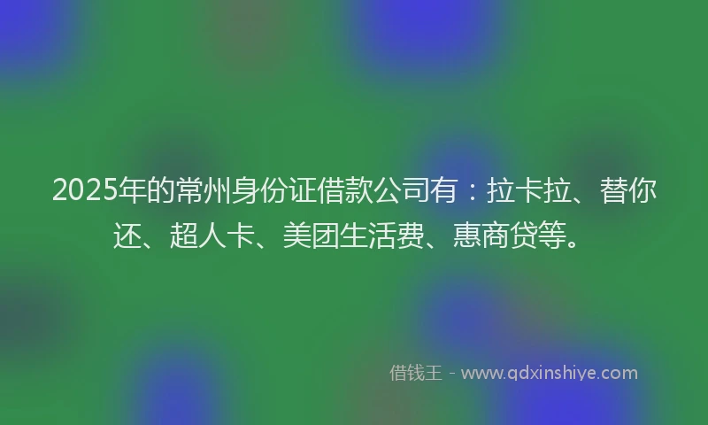 2025年的常州身份证借款公司有：拉卡拉、替你还、超人卡、美团生活费、惠商贷等。