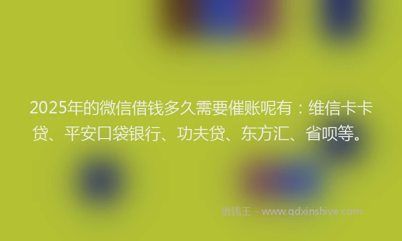 2025年的微信借钱多久需要催账呢有：维信卡卡贷、平安口袋银行、功夫贷、东方汇、省呗等。