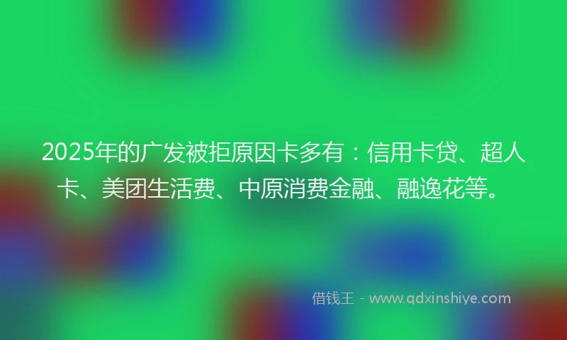 2025年的广发被拒原因卡多有：信用卡贷、超人卡、美团生活费、中原消费金融、融逸花等。