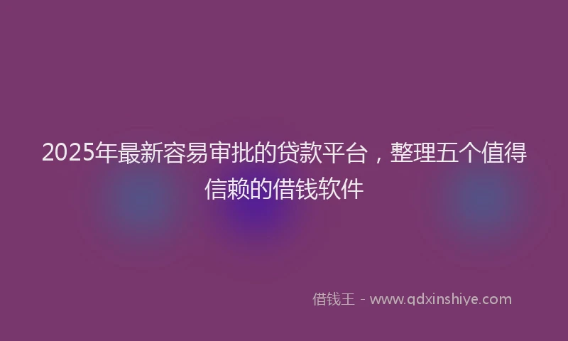 2025年最新容易审批的贷款平台，整理五个值得信赖的借钱软件