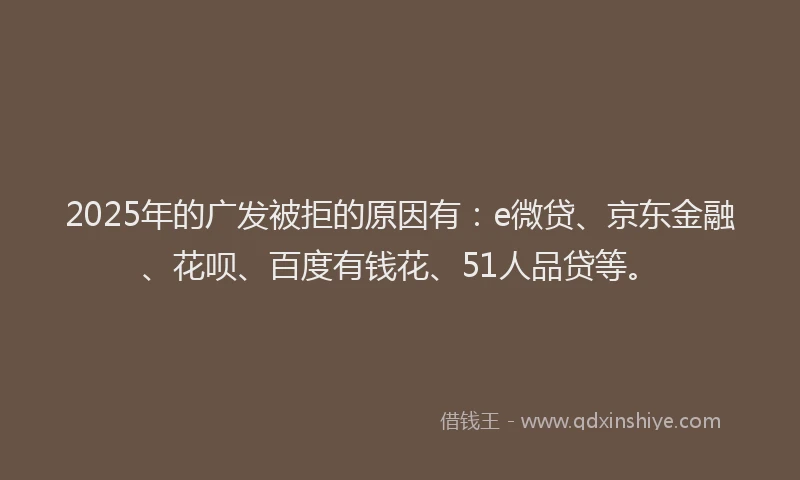 2025年的广发被拒的原因有：e微贷、京东金融、花呗、百度有钱花、51人品贷等。