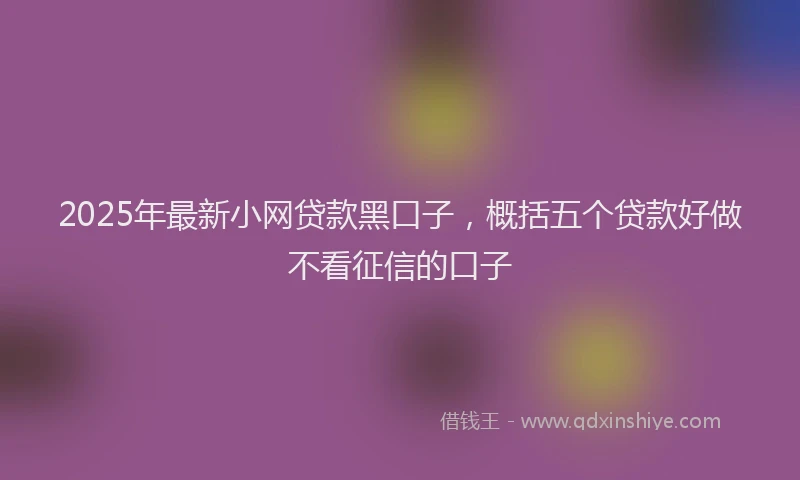 2025年最新小网贷款黑口子，概括五个贷款好做不看征信的口子