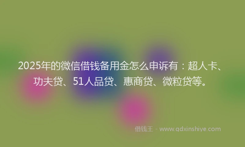2025年的微信借钱备用金怎么申诉有：超人卡、功夫贷、51人品贷、惠商贷、微粒贷等。