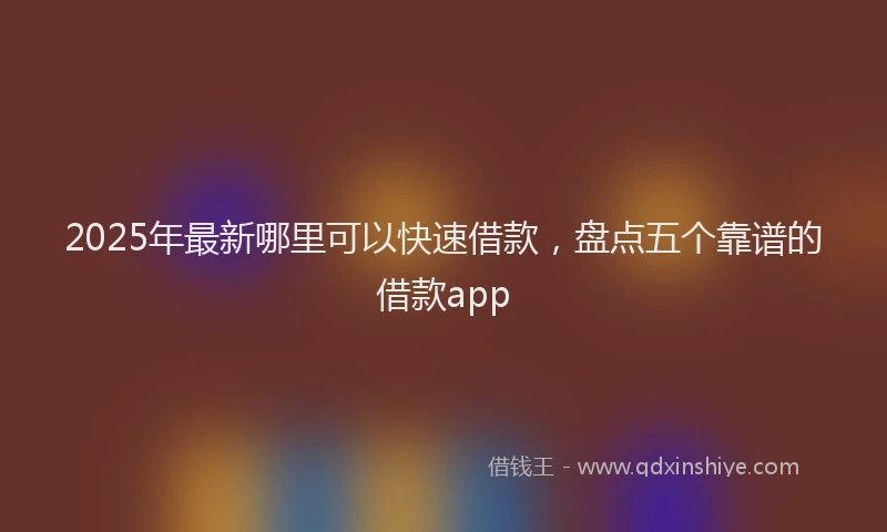 2025年最新哪里可以快速借款，盘点五个靠谱的借款app