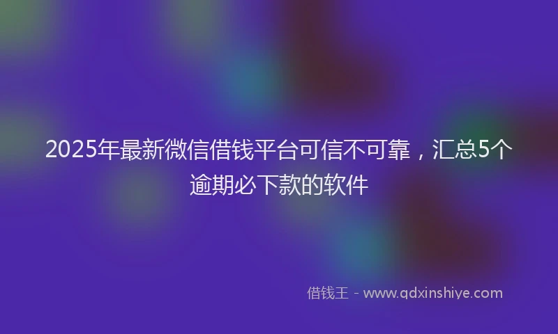 2025年最新微信借钱平台可信不可靠，汇总5个逾期必下款的软件