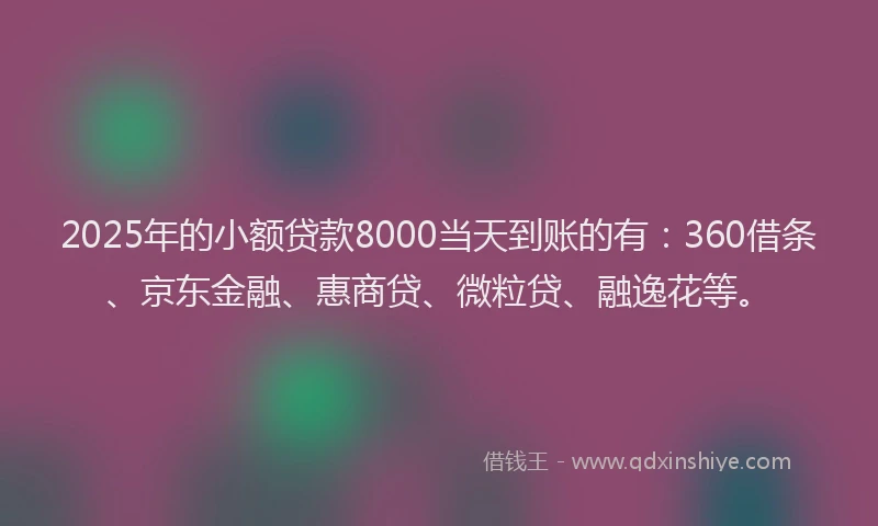 2025年的小额贷款8000当天到账的有：360借条、京东金融、惠商贷、微粒贷、融逸花等。