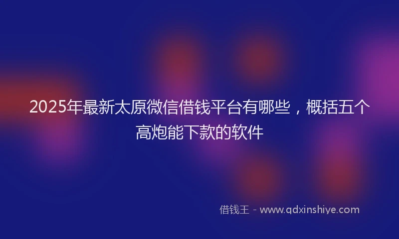 2025年最新太原微信借钱平台有哪些，概括五个高炮能下款的软件