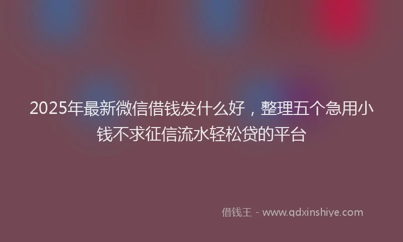 2025年最新微信借钱发什么好，整理五个急用小钱不求征信流水轻松贷的平台