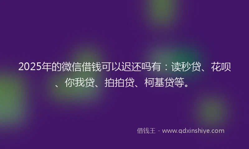 2025年的微信借钱可以迟还吗有：读秒贷、花呗、你我贷、拍拍贷、柯基贷等。