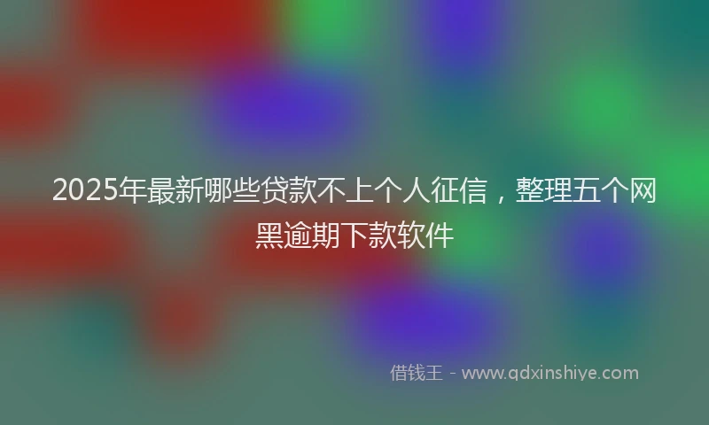 2025年最新哪些贷款不上个人征信，整理五个网黑逾期下款软件