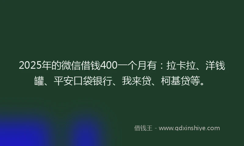 2025年的微信借钱400一个月有：拉卡拉、洋钱罐、平安口袋银行、我来贷、柯基贷等。