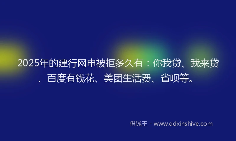 2025年的建行网申被拒多久有：你我贷、我来贷、百度有钱花、美团生活费、省呗等。