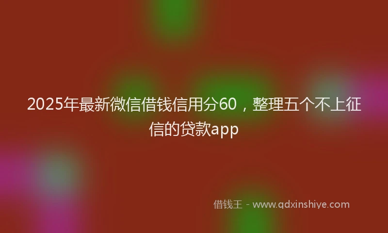 2025年最新微信借钱信用分60，整理五个不上征信的贷款app