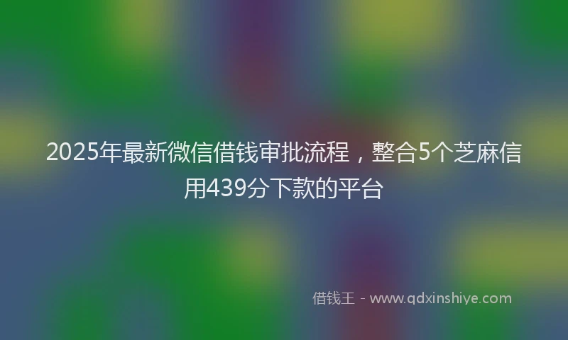 2025年最新微信借钱审批流程，整合5个芝麻信用439分下款的平台