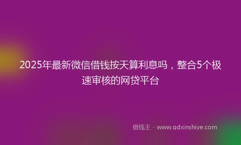 2025年最新微信借钱按天算利息吗，整合5个极速审核的网贷平台