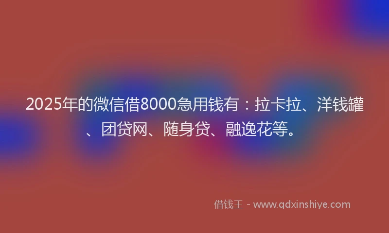 2025年的微信借8000急用钱有：拉卡拉、洋钱罐、团贷网、随身贷、融逸花等。