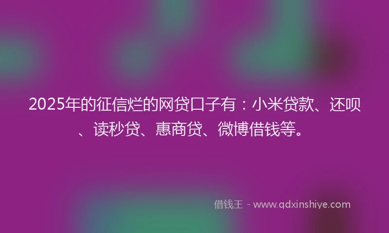 2025年的征信烂的网贷口子有：小米贷款、还呗、读秒贷、惠商贷、微博借钱等。