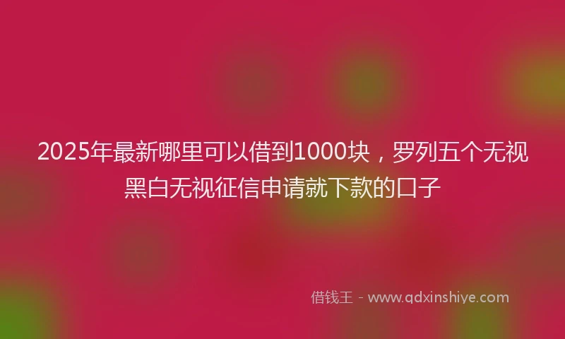 2025年最新哪里可以借到1000块，罗列五个无视黑白无视征信申请就下款的口子