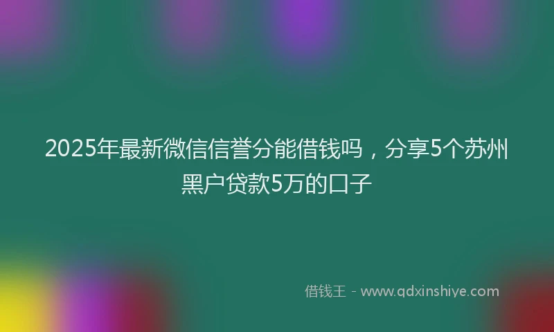 2025年最新微信信誉分能借钱吗，分享5个苏州黑户贷款5万的口子