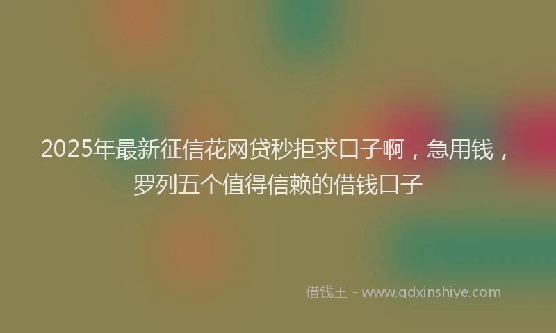 2025年最新征信花网贷秒拒求口子啊，急用钱，罗列五个值得信赖的借钱口子