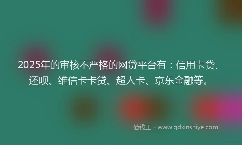 2025年的审核不严格的网贷平台有：信用卡贷、还呗、维信卡卡贷、超人卡、京东金融等。