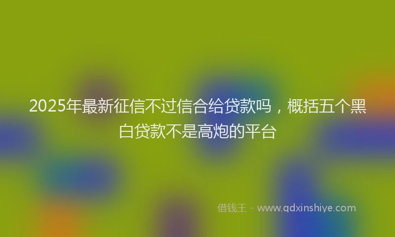 2025年最新征信不过信合给贷款吗，概括五个黑白贷款不是高炮的平台