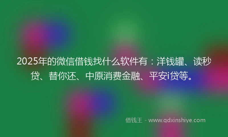 2025年的微信借钱找什么软件有：洋钱罐、读秒贷、替你还、中原消费金融、平安i贷等。