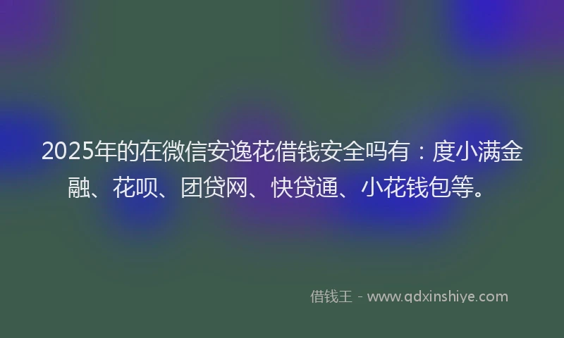 2025年的在微信安逸花借钱安全吗有：度小满金融、花呗、团贷网、快贷通、小花钱包等。