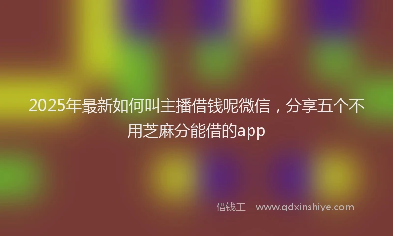 2025年最新如何叫主播借钱呢微信，分享五个不用芝麻分能借的app