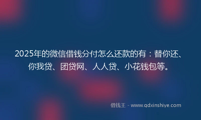 2025年的微信借钱分付怎么还款的有：替你还、你我贷、团贷网、人人贷、小花钱包等。