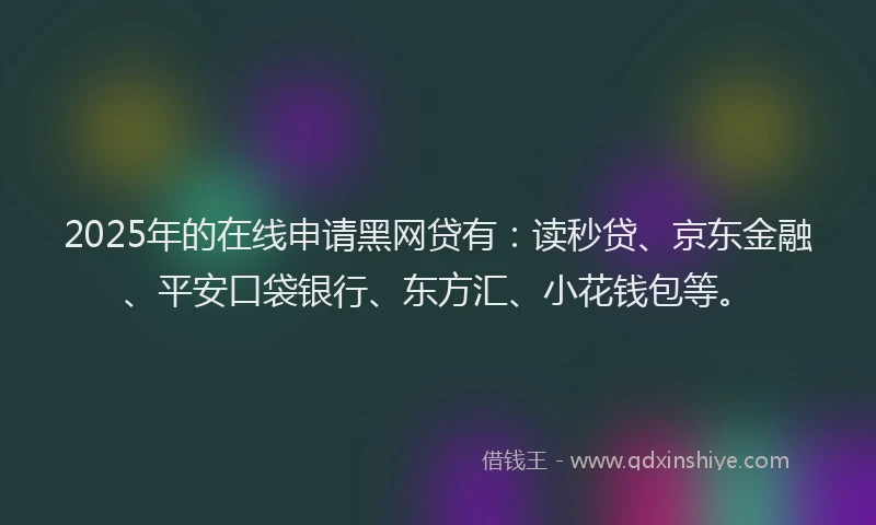 2025年的在线申请黑网贷有：读秒贷、京东金融、平安口袋银行、东方汇、小花钱包等。