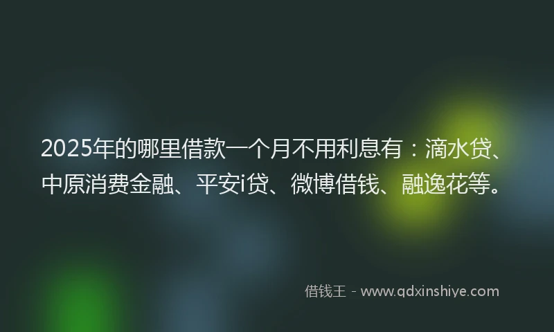 2025年的哪里借款一个月不用利息有：滴水贷、中原消费金融、平安i贷、微博借钱、融逸花等。