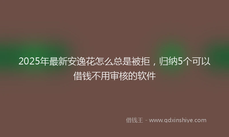 2025年最新安逸花怎么总是被拒，归纳5个可以借钱不用审核的软件