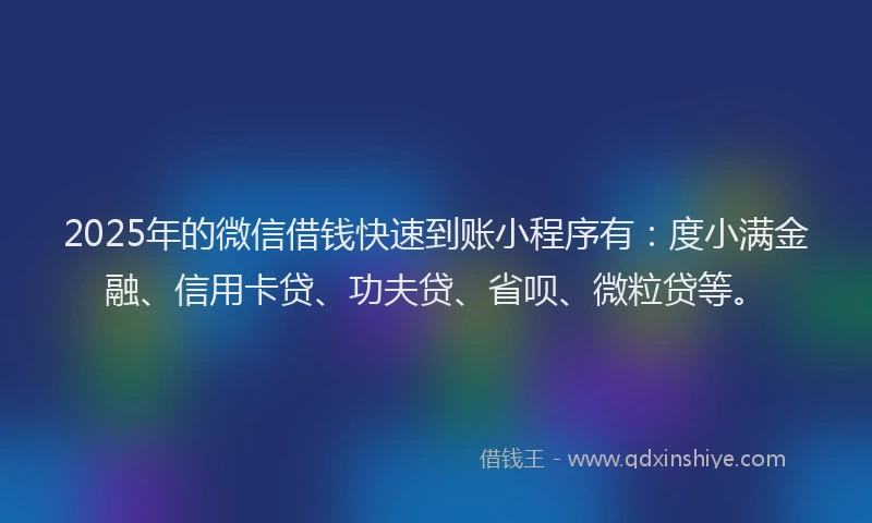 2025年的微信借钱快速到账小程序有：度小满金融、信用卡贷、功夫贷、省呗、微粒贷等。