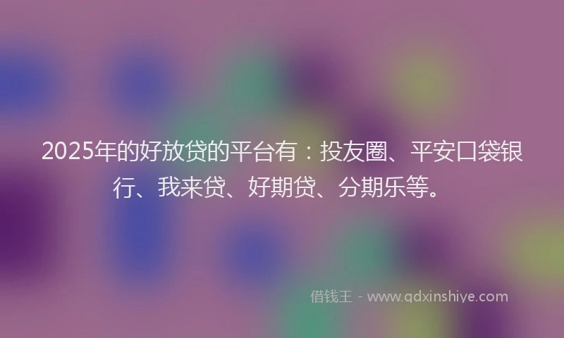 2025年的好放贷的平台有：投友圈、平安口袋银行、我来贷、好期贷、分期乐等。
