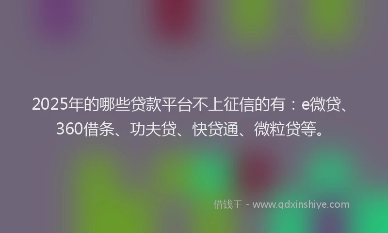 2025年的哪些贷款平台不上征信的有：e微贷、360借条、功夫贷、快贷通、微粒贷等。