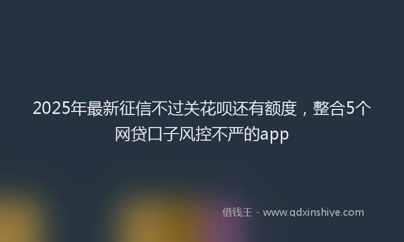 2025年最新征信不过关花呗还有额度，整合5个网贷口子风控不严的app