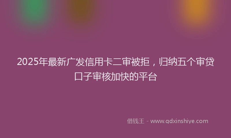 2025年最新广发信用卡二审被拒，归纳五个审贷口子审核加快的平台