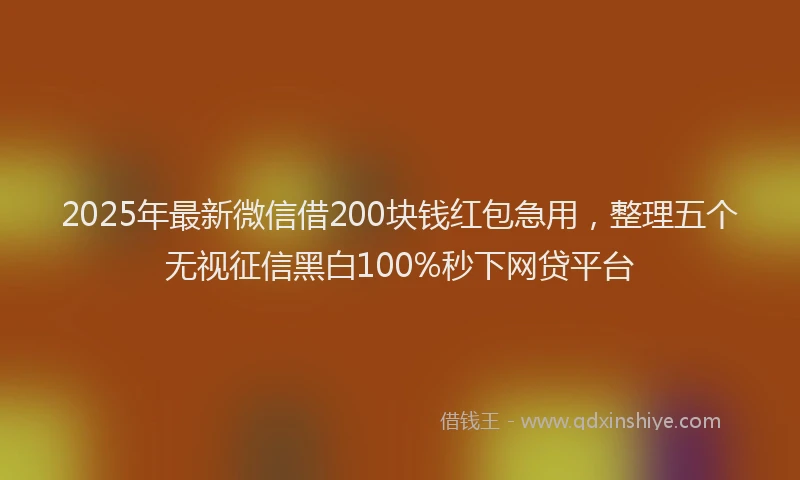 2025年最新微信借200块钱红包急用，整理五个无视征信黑白100%秒下网贷平台