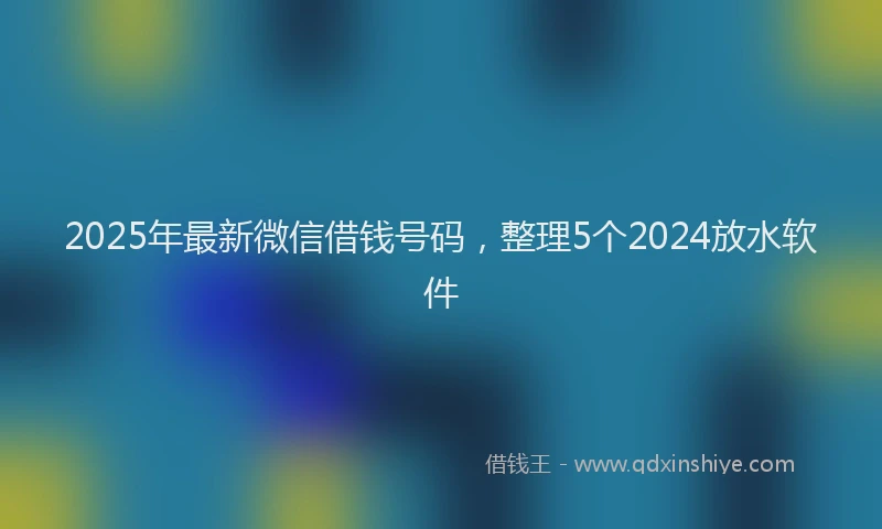 2025年最新微信借钱号码，整理5个2024放水软件